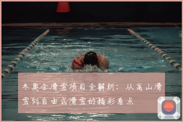 冬奥会滑雪项目全解析：从高山滑雪到自由式滑雪的精彩看点