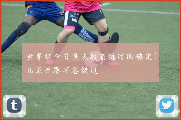 世界杯今日焦点战直播时间确定！几点开赛不容错过