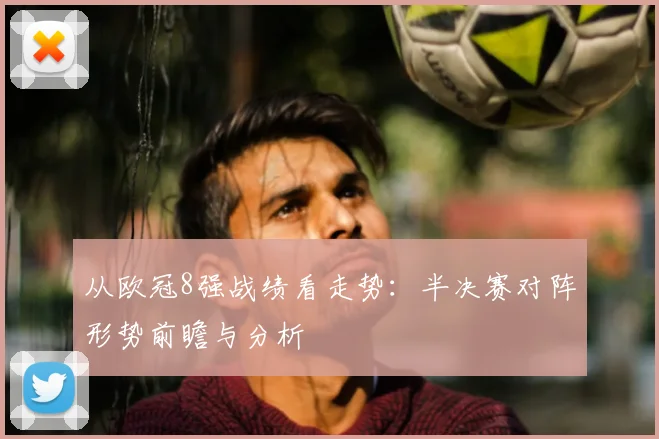 从欧冠8强战绩看走势：半决赛对阵形势前瞻与分析
