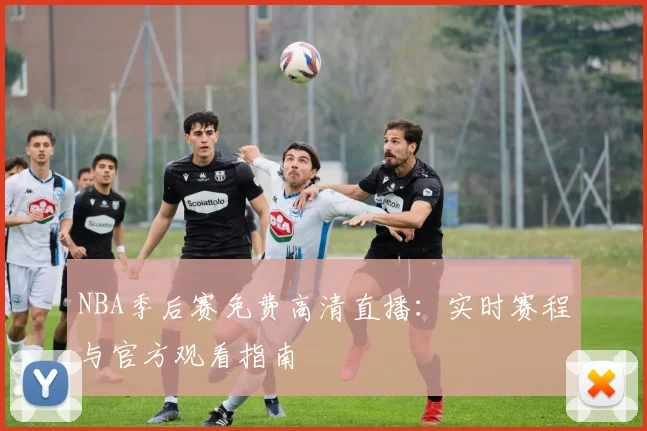 NBA季后赛免费高清直播：实时赛程与官方观看指南
