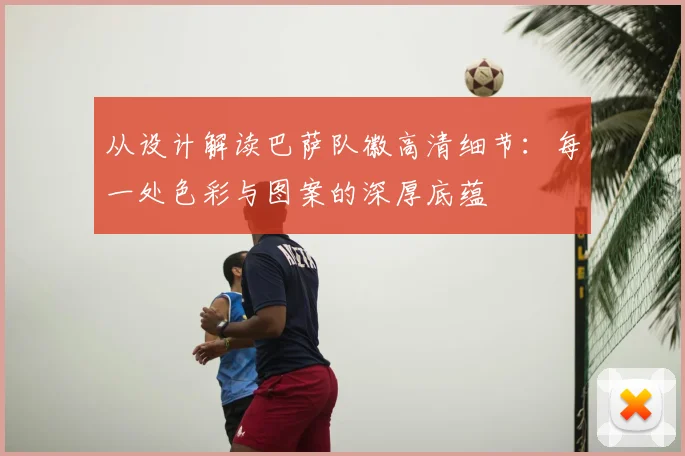 从设计解读巴萨队徽高清细节：每一处色彩与图案的深厚底蕴