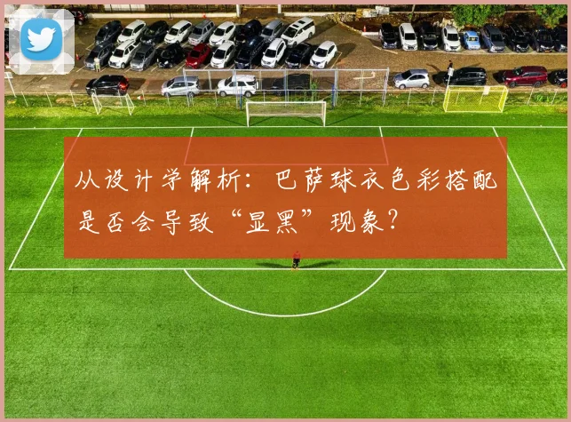 从设计学解析：巴萨球衣色彩搭配是否会导致“显黑”现象？