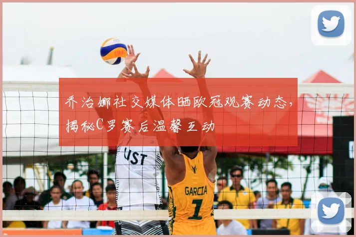 乔治娜社交媒体晒欧冠观赛动态，揭秘C罗赛后温馨互动