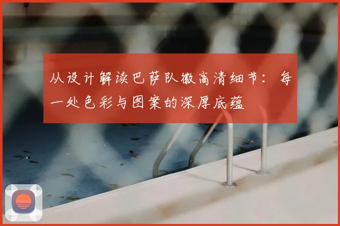 从设计解读巴萨队徽高清细节：每一处色彩与图案的深厚底蕴