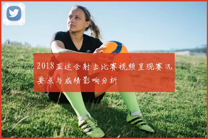 2018亚运会射击比赛视频呈现赛况要点与成绩影响分析