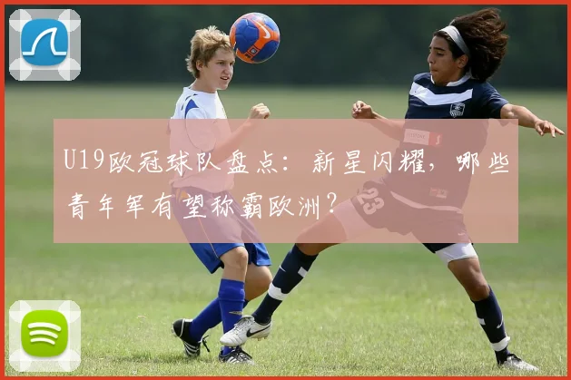 U19欧冠球队盘点：新星闪耀，哪些青年军有望称霸欧洲？