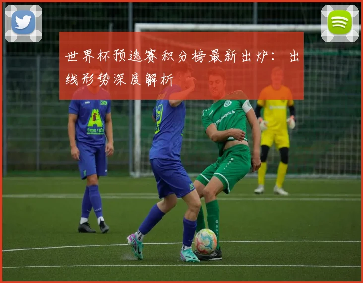 世界杯预选赛积分榜最新出炉:出线形势深度解析