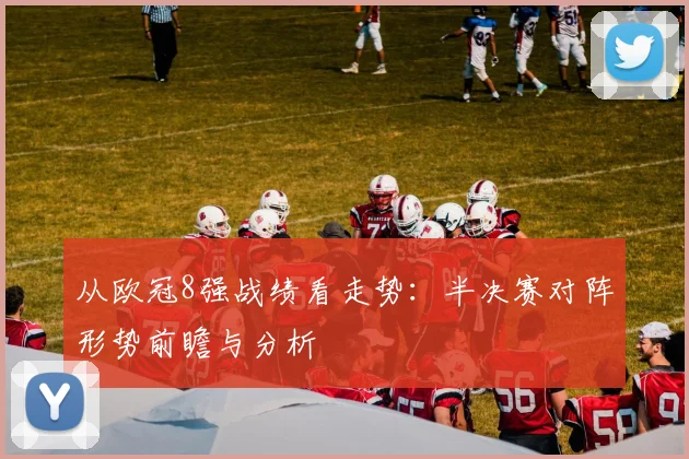 从欧冠8强战绩看走势：半决赛对阵形势前瞻与分析