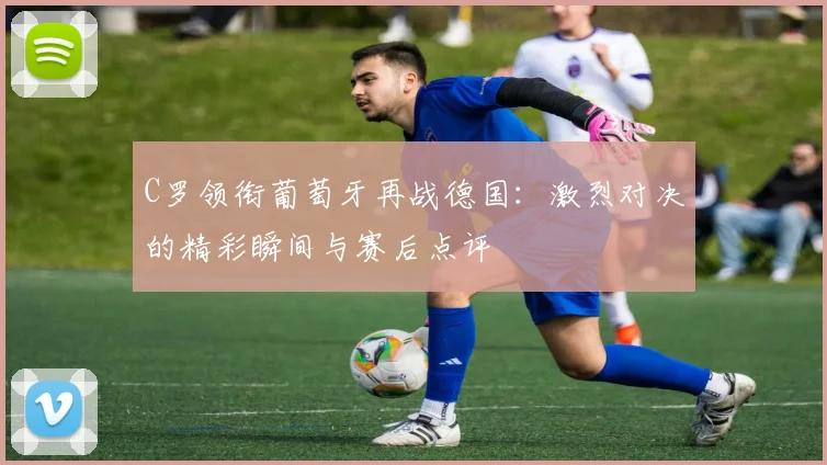 C罗领衔葡萄牙再战德国：激烈对决的精彩瞬间与赛后点评