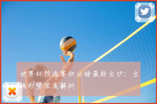 世界杯预选赛积分榜最新出炉:出线形势深度解析
