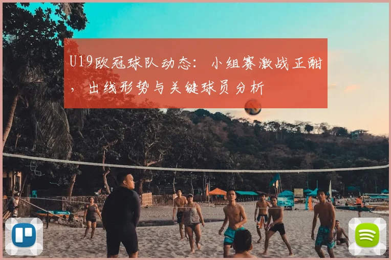 U19欧冠球队动态：小组赛激战正酣，出线形势与关键球员分析