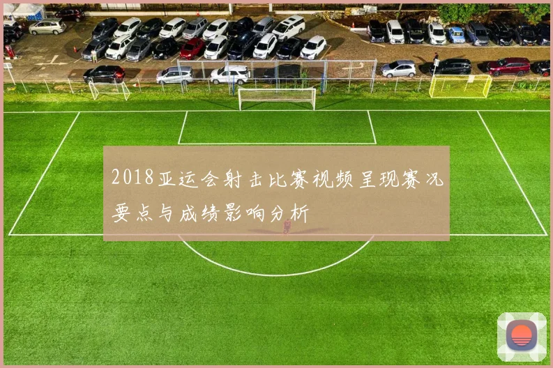 2018亚运会射击比赛视频呈现赛况要点与成绩影响分析