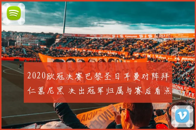 2020欧冠决赛巴黎圣日耳曼对阵拜仁慕尼黑 决出冠军归属与赛后看点